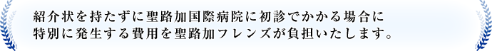 紹介状を持たずに聖路加国際病院に初診でかかる場合に特別に発生する費用を聖路加フレンズが負担いたします。