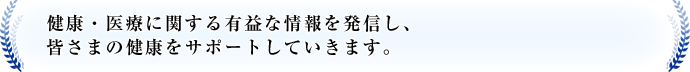 健康・医療に関する有益な情報を発信し、皆さまの健康をサポートしていきます。