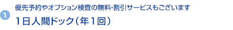 1) 優先予約やオプション検査の無料・割引サービスもございます 1日人間ドック（年1回）