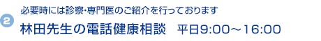 2) 必要時には診察・専門医のご紹介を行っております 林田先生の電話健康相談 平日9:00〜16:00